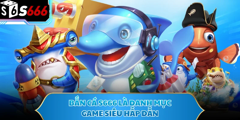 Bắn Cá S666 - Sảnh Game Giải Trí Hấp Dẫn, Đáng Trải Nghiệm 1 Bắn cá S666 là danh mục game siêu hấp dẫn
