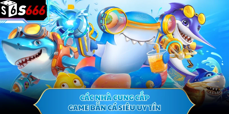 Bắn Cá S666 - Sảnh Game Giải Trí Hấp Dẫn, Đáng Trải Nghiệm 2 Các nhà cung cấp game bắn cá siêu uy tín