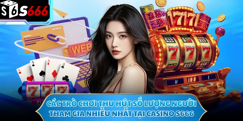 Casino S666 - Thế Giới Sòng Bài Live Minh Bạch Hàng Đầu 3 Các trò chơi thu hút số lượng người tham gia nhiều nhất tại casino S666