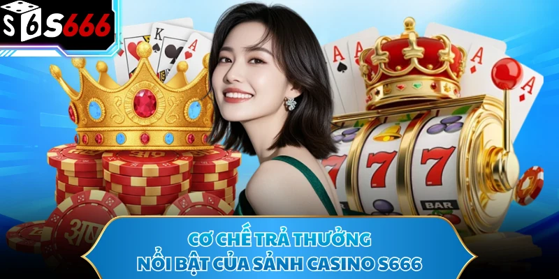 Casino S666 - Thế Giới Sòng Bài Live Minh Bạch Hàng Đầu 2 Cơ chế trả thưởng nổi bật của sảnh casino S666