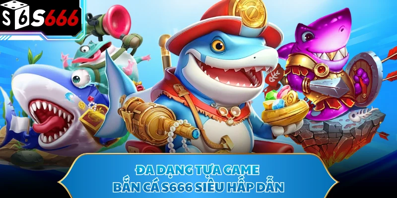 Bắn Cá S666 - Sảnh Game Giải Trí Hấp Dẫn, Đáng Trải Nghiệm 3 Đa dạng tựa game bắn cá S666 siêu hấp dẫn