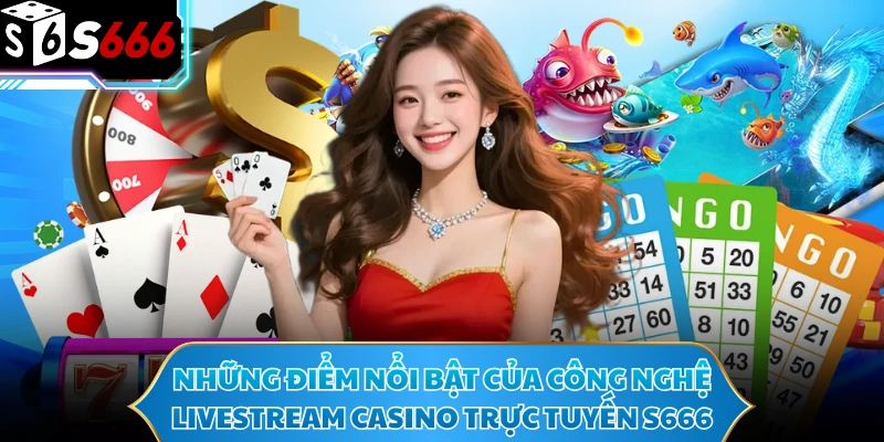 Casino S666 - Thế Giới Sòng Bài Live Minh Bạch Hàng Đầu 1 Những điểm nổi bật của công nghệ livestream casino trực tuyến S666