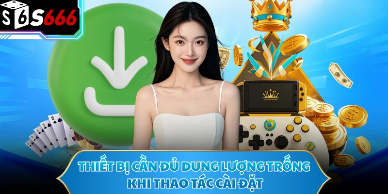 Tải App S666 - Đồng Hành Giải Trí Mọi Lúc Trên Điện Thoại 3 Thiết bị cần đủ dung lượng trống khi thao tác cài đặt